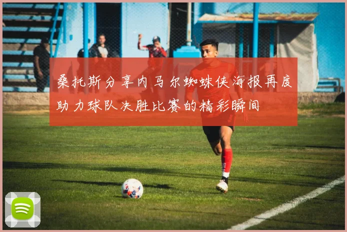 桑托斯分享内马尔蜘蛛侠海报再度助力球队决胜比赛的精彩瞬间