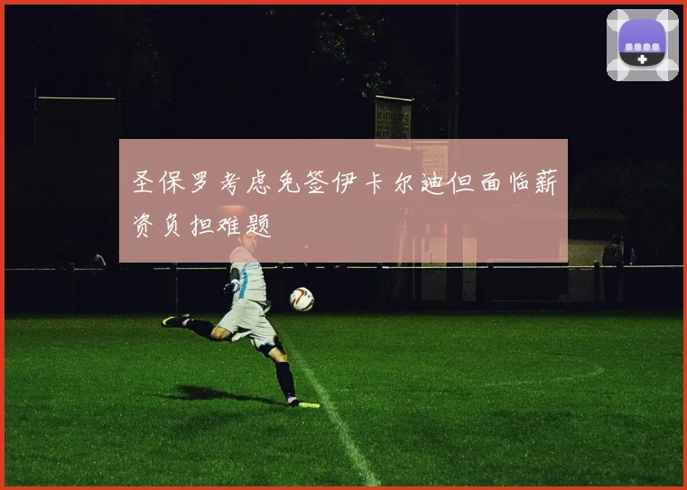 圣保罗考虑免签伊卡尔迪但面临薪资负担难题
