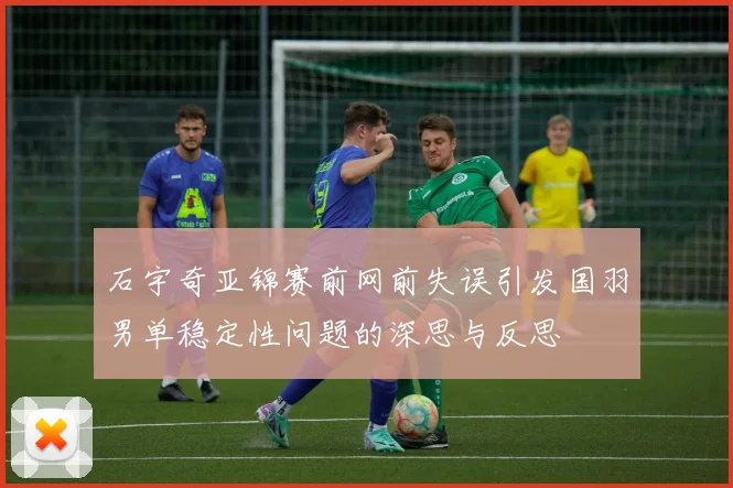 石宇奇亚锦赛前网前失误引发国羽男单稳定性问题的深思与反思