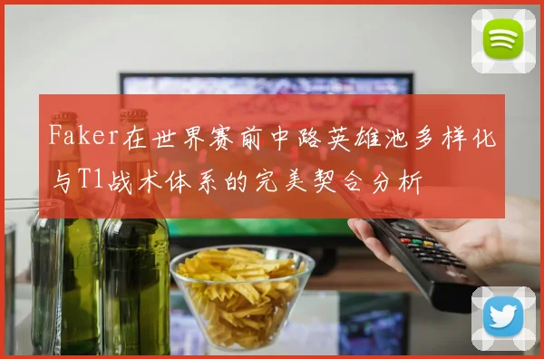 Faker在世界赛前中路英雄池多样化与T1战术体系的完美契合分析